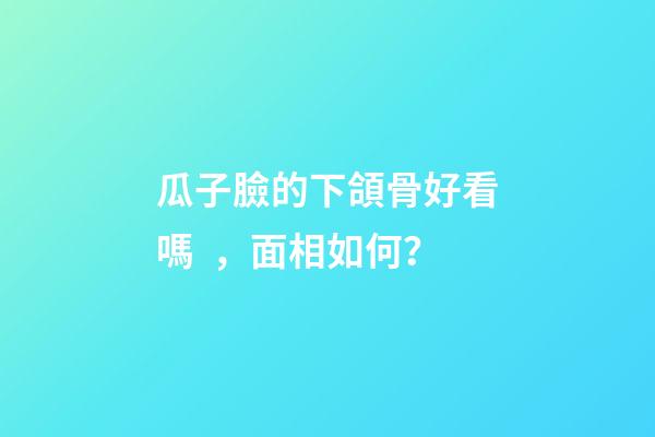 瓜子臉的下頜骨好看嗎，面相如何？